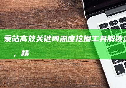 爱站高效关键词深度挖掘工具：解锁流量密码，精准定位机会