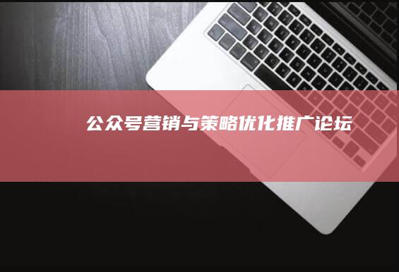 公众号营销与策略优化推广论坛